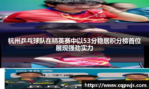 杭州乒乓球队在精英赛中以53分稳居积分榜首位展现强劲实力