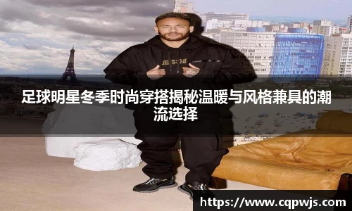 足球明星冬季时尚穿搭揭秘温暖与风格兼具的潮流选择