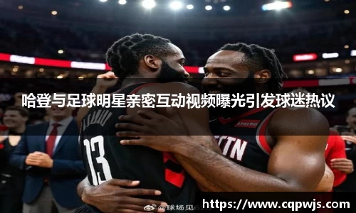 哈登与足球明星亲密互动视频曝光引发球迷热议