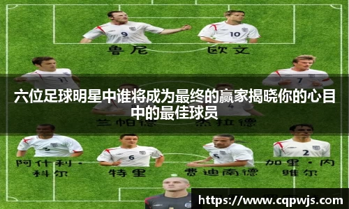 六位足球明星中谁将成为最终的赢家揭晓你的心目中的最佳球员