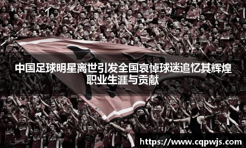 中国足球明星离世引发全国哀悼球迷追忆其辉煌职业生涯与贡献