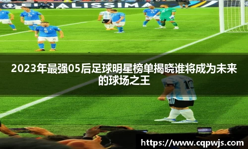 2023年最强05后足球明星榜单揭晓谁将成为未来的球场之王